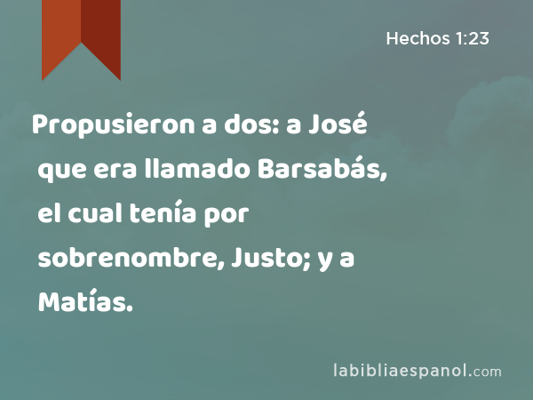 Propusieron a dos: a José que era llamado Barsabás, el cual tenía por sobrenombre, Justo; y a Matías. - Hechos 1:23