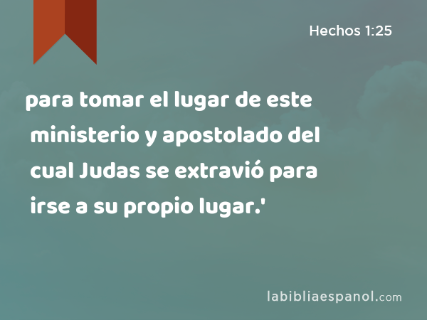 para tomar el lugar de este ministerio y apostolado del cual Judas se extravió para irse a su propio lugar.' - Hechos 1:25