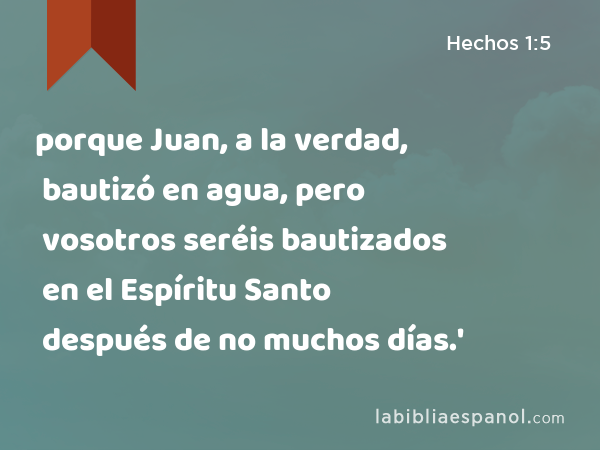 porque Juan, a la verdad, bautizó en agua, pero vosotros seréis bautizados en el Espíritu Santo después de no muchos días.' - Hechos 1:5