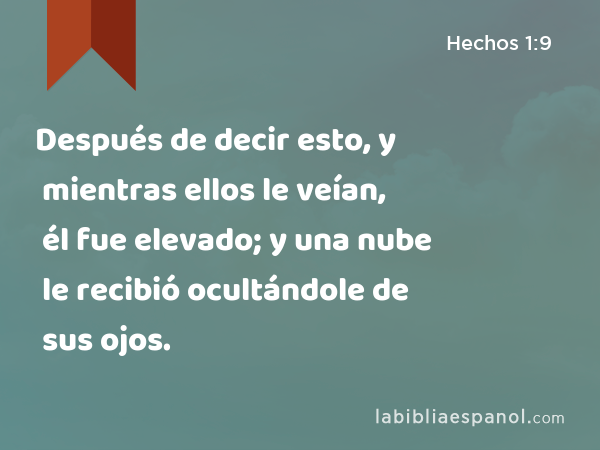 Después de decir esto, y mientras ellos le veían, él fue elevado; y una nube le recibió ocultándole de sus ojos. - Hechos 1:9