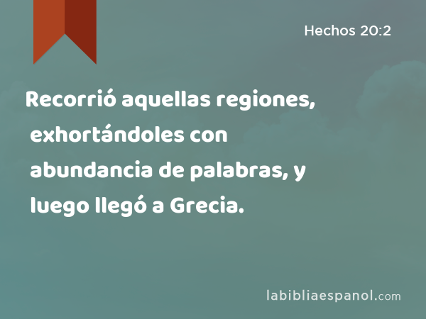 Recorrió aquellas regiones, exhortándoles con abundancia de palabras, y luego llegó a Grecia. - Hechos 20:2