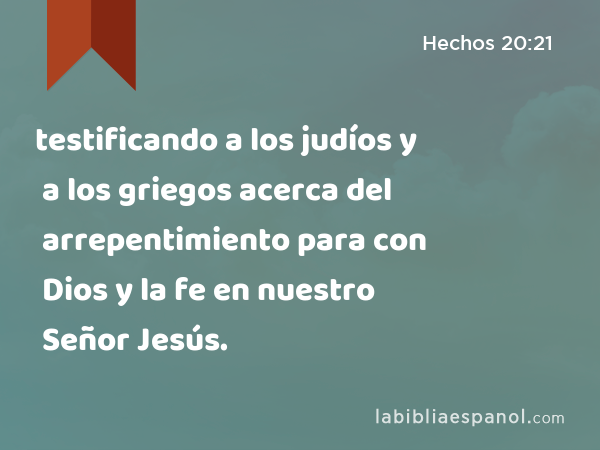 testificando a los judíos y a los griegos acerca del arrepentimiento para con Dios y la fe en nuestro Señor Jesús. - Hechos 20:21