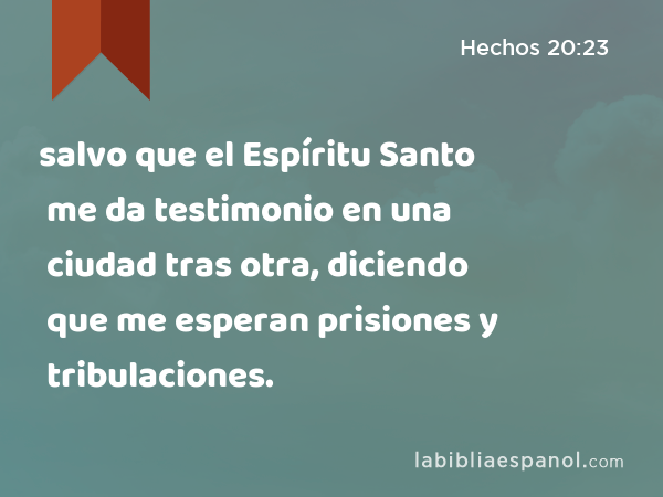 salvo que el Espíritu Santo me da testimonio en una ciudad tras otra, diciendo que me esperan prisiones y tribulaciones. - Hechos 20:23