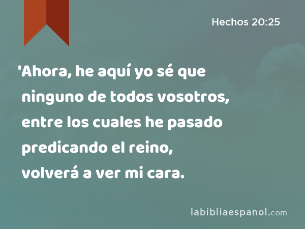 'Ahora, he aquí yo sé que ninguno de todos vosotros, entre los cuales he pasado predicando el reino, volverá a ver mi cara. - Hechos 20:25