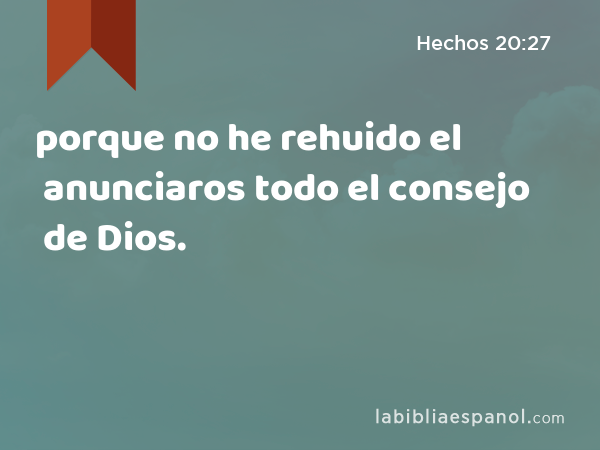 porque no he rehuido el anunciaros todo el consejo de Dios. - Hechos 20:27