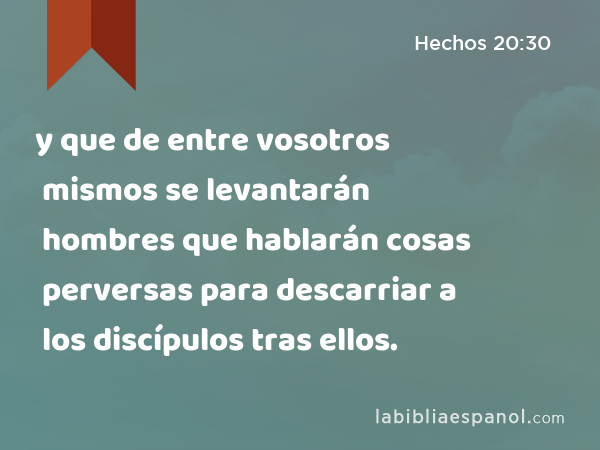 y que de entre vosotros mismos se levantarán hombres que hablarán cosas perversas para descarriar a los discípulos tras ellos. - Hechos 20:30