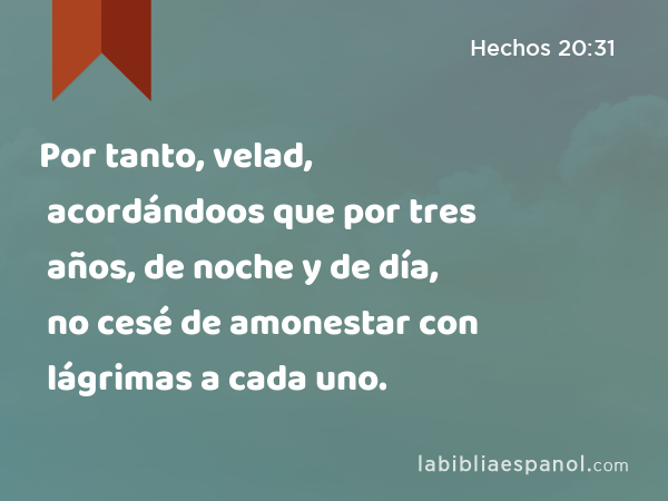 Por tanto, velad, acordándoos que por tres años, de noche y de día, no cesé de amonestar con lágrimas a cada uno. - Hechos 20:31