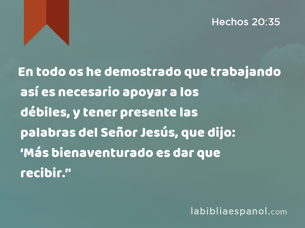 En todo os he demostrado que trabajando así es necesario apoyar a los débiles, y tener presente las palabras del Señor Jesús, que dijo: ‘Más bienaventurado es dar que recibir.’' - Hechos 20:35