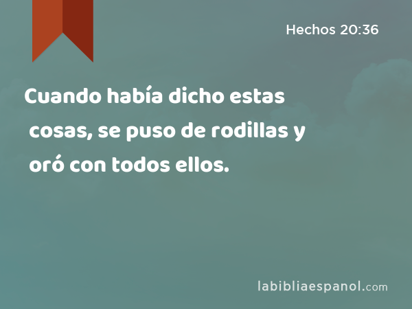 Cuando había dicho estas cosas, se puso de rodillas y oró con todos ellos. - Hechos 20:36