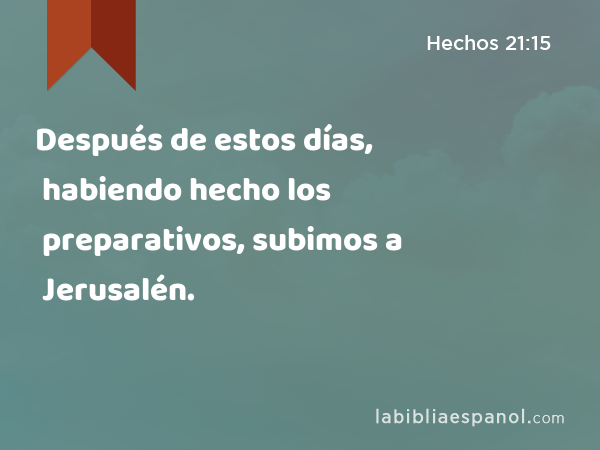 Después de estos días, habiendo hecho los preparativos, subimos a Jerusalén. - Hechos 21:15