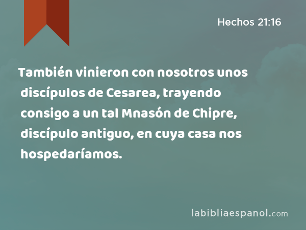 También vinieron con nosotros unos discípulos de Cesarea, trayendo consigo a un tal Mnasón de Chipre, discípulo antiguo, en cuya casa nos hospedaríamos. - Hechos 21:16