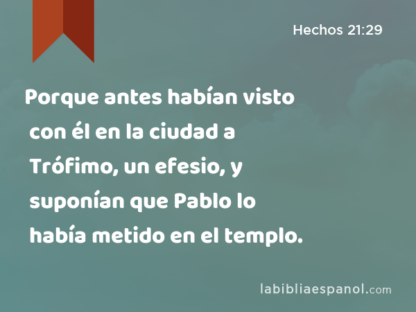 Porque antes habían visto con él en la ciudad a Trófimo, un efesio, y suponían que Pablo lo había metido en el templo. - Hechos 21:29