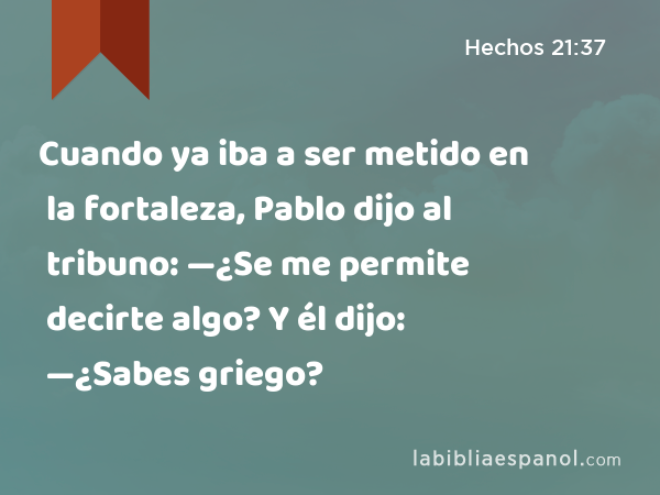 Cuando ya iba a ser metido en la fortaleza, Pablo dijo al tribuno: —¿Se me permite decirte algo? Y él dijo: —¿Sabes griego? - Hechos 21:37