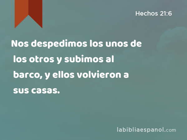 Nos despedimos los unos de los otros y subimos al barco, y ellos volvieron a sus casas. - Hechos 21:6