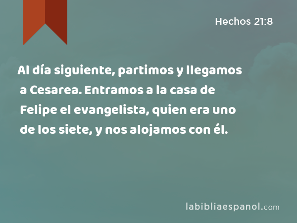 Al día siguiente, partimos y llegamos a Cesarea. Entramos a la casa de Felipe el evangelista, quien era uno de los siete, y nos alojamos con él. - Hechos 21:8