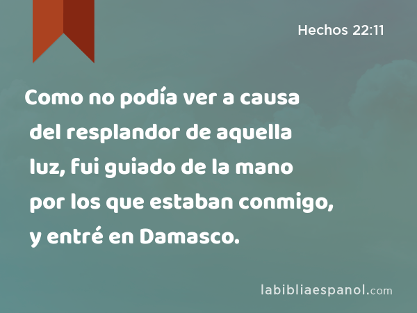 Como no podía ver a causa del resplandor de aquella luz, fui guiado de la mano por los que estaban conmigo, y entré en Damasco. - Hechos 22:11