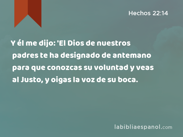 Y él me dijo: 'El Dios de nuestros padres te ha designado de antemano para que conozcas su voluntad y veas al Justo, y oigas la voz de su boca. - Hechos 22:14