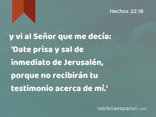 y vi al Señor que me decía: 'Date prisa y sal de inmediato de Jerusalén, porque no recibirán tu testimonio acerca de mí.' - Hechos 22:18