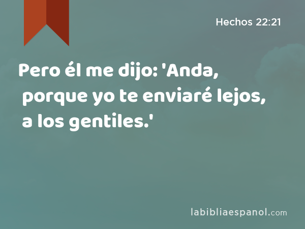 Pero él me dijo: 'Anda, porque yo te enviaré lejos, a los gentiles.' - Hechos 22:21