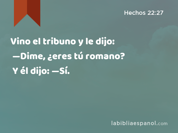 Vino el tribuno y le dijo: —Dime, ¿eres tú romano? Y él dijo: —Sí. - Hechos 22:27