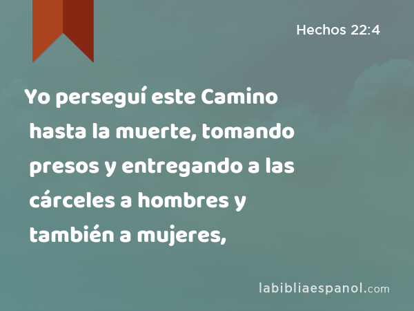 Yo perseguí este Camino hasta la muerte, tomando presos y entregando a las cárceles a hombres y también a mujeres, - Hechos 22:4