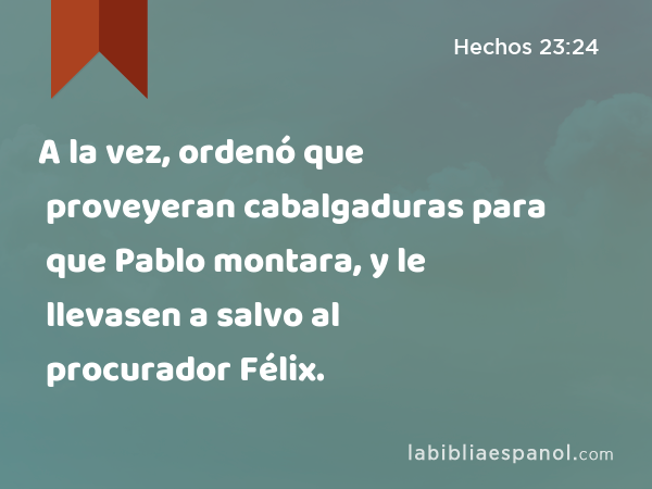 A la vez, ordenó que proveyeran cabalgaduras para que Pablo montara, y le llevasen a salvo al procurador Félix. - Hechos 23:24