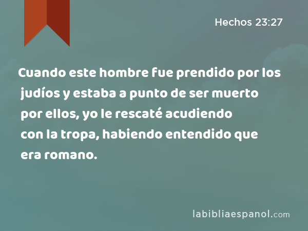 Cuando este hombre fue prendido por los judíos y estaba a punto de ser muerto por ellos, yo le rescaté acudiendo con la tropa, habiendo entendido que era romano. - Hechos 23:27