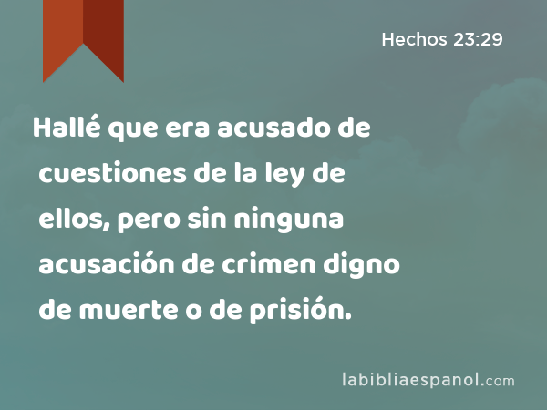 Hallé que era acusado de cuestiones de la ley de ellos, pero sin ninguna acusación de crimen digno de muerte o de prisión. - Hechos 23:29