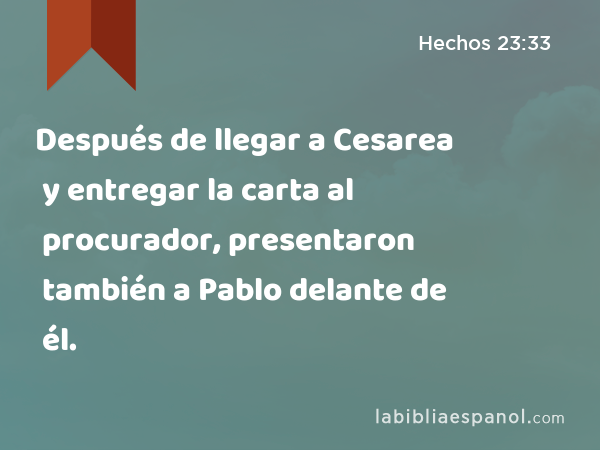 Después de llegar a Cesarea y entregar la carta al procurador, presentaron también a Pablo delante de él. - Hechos 23:33