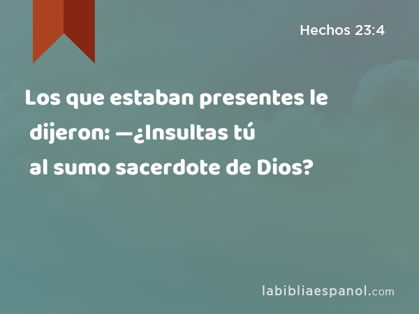 Los que estaban presentes le dijeron: —¿Insultas tú al sumo sacerdote de Dios? - Hechos 23:4