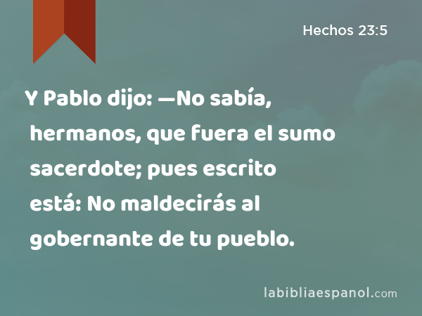 Y Pablo dijo: —No sabía, hermanos, que fuera el sumo sacerdote; pues escrito está: No maldecirás al gobernante de tu pueblo. - Hechos 23:5