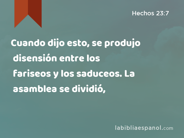 Cuando dijo esto, se produjo disensión entre los fariseos y los saduceos. La asamblea se dividió, - Hechos 23:7