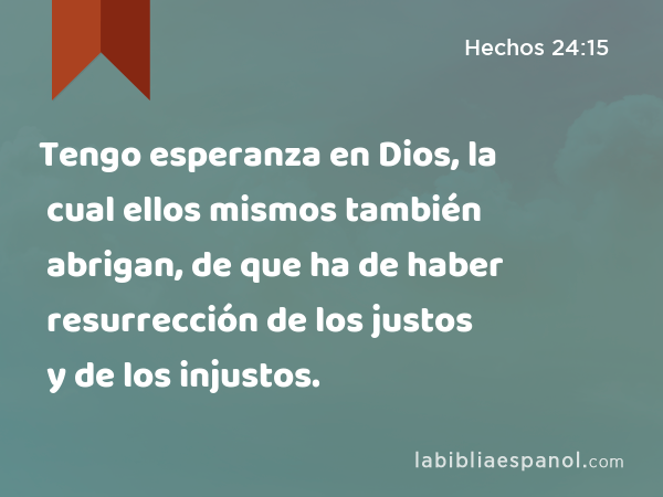 Tengo esperanza en Dios, la cual ellos mismos también abrigan, de que ha de haber resurrección de los justos y de los injustos. - Hechos 24:15