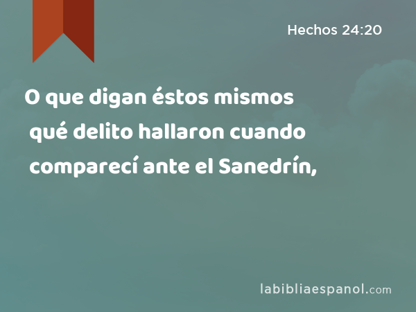 O que digan éstos mismos qué delito hallaron cuando comparecí ante el Sanedrín, - Hechos 24:20