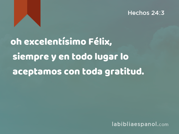 oh excelentísimo Félix, siempre y en todo lugar lo aceptamos con toda gratitud. - Hechos 24:3