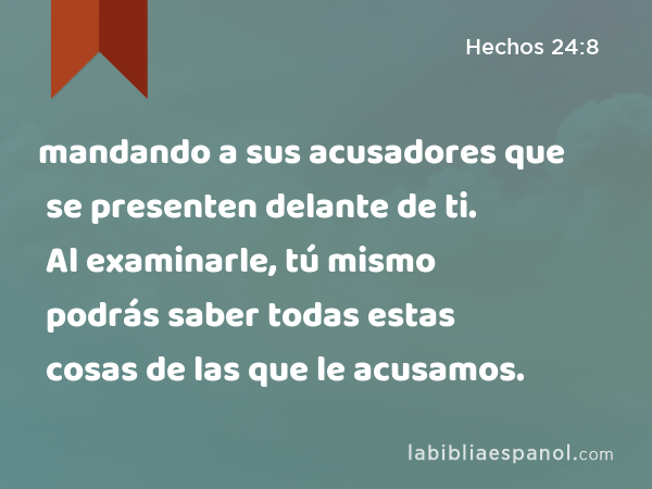 mandando a sus acusadores que se presenten delante de ti. Al examinarle, tú mismo podrás saber todas estas cosas de las que le acusamos. - Hechos 24:8