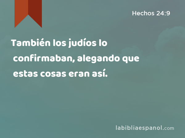 También los judíos lo confirmaban, alegando que estas cosas eran así. - Hechos 24:9