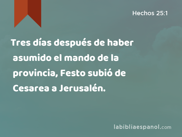 Tres días después de haber asumido el mando de la provincia, Festo subió de Cesarea a Jerusalén. - Hechos 25:1