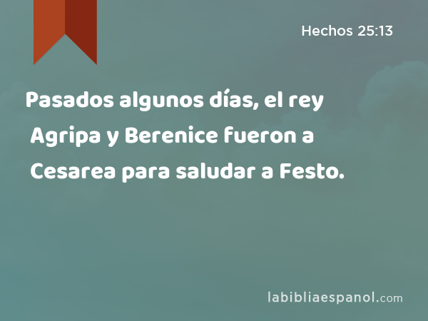 Pasados algunos días, el rey Agripa y Berenice fueron a Cesarea para saludar a Festo. - Hechos 25:13