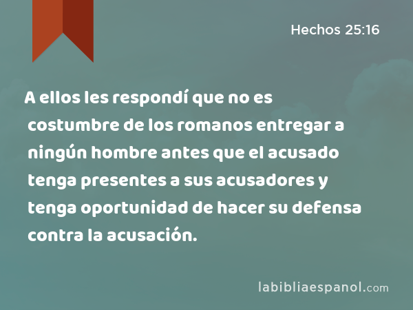 A ellos les respondí que no es costumbre de los romanos entregar a ningún hombre antes que el acusado tenga presentes a sus acusadores y tenga oportunidad de hacer su defensa contra la acusación. - Hechos 25:16