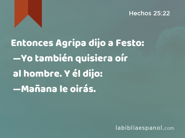 Entonces Agripa dijo a Festo: —Yo también quisiera oír al hombre. Y él dijo: —Mañana le oirás. - Hechos 25:22