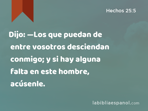 Dijo: —Los que puedan de entre vosotros desciendan conmigo; y si hay alguna falta en este hombre, acúsenle. - Hechos 25:5