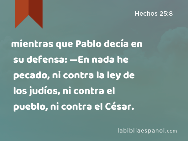 mientras que Pablo decía en su defensa: —En nada he pecado, ni contra la ley de los judíos, ni contra el pueblo, ni contra el César. - Hechos 25:8