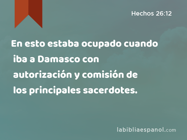 En esto estaba ocupado cuando iba a Damasco con autorización y comisión de los principales sacerdotes. - Hechos 26:12