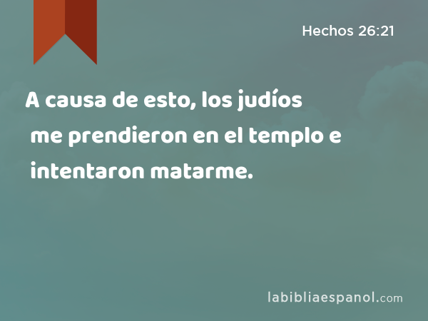 A causa de esto, los judíos me prendieron en el templo e intentaron matarme. - Hechos 26:21