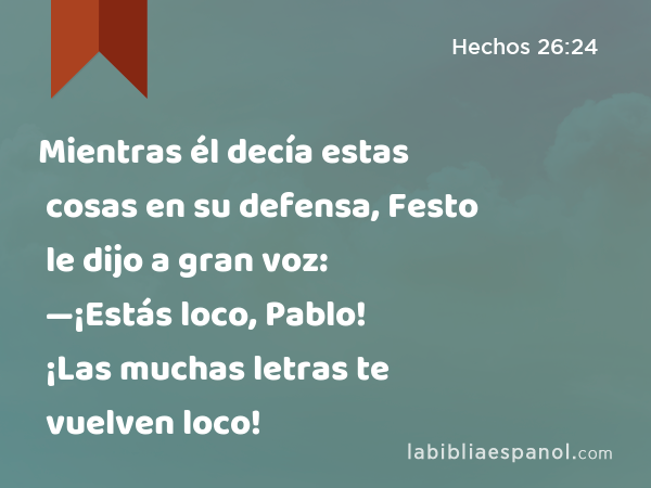 Mientras él decía estas cosas en su defensa, Festo le dijo a gran voz: —¡Estás loco, Pablo! ¡Las muchas letras te vuelven loco! - Hechos 26:24