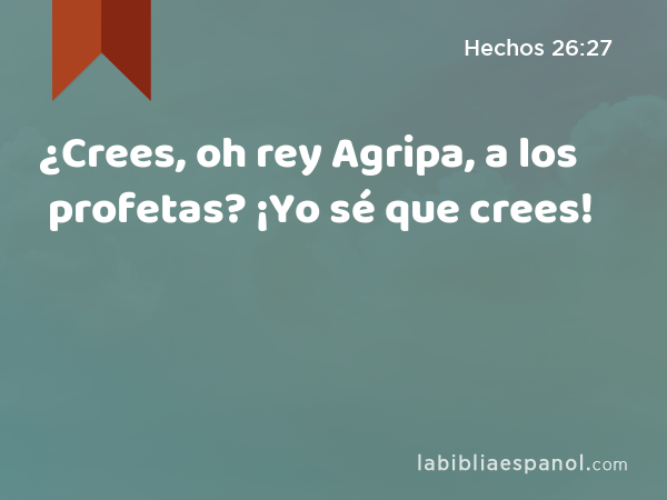 ¿Crees, oh rey Agripa, a los profetas? ¡Yo sé que crees! - Hechos 26:27