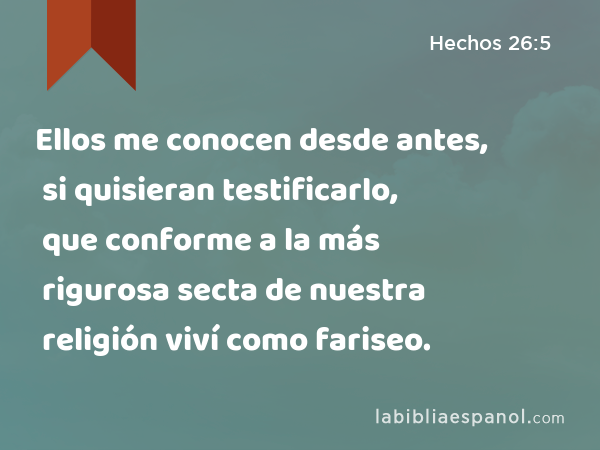 Ellos me conocen desde antes, si quisieran testificarlo, que conforme a la más rigurosa secta de nuestra religión viví como fariseo. - Hechos 26:5