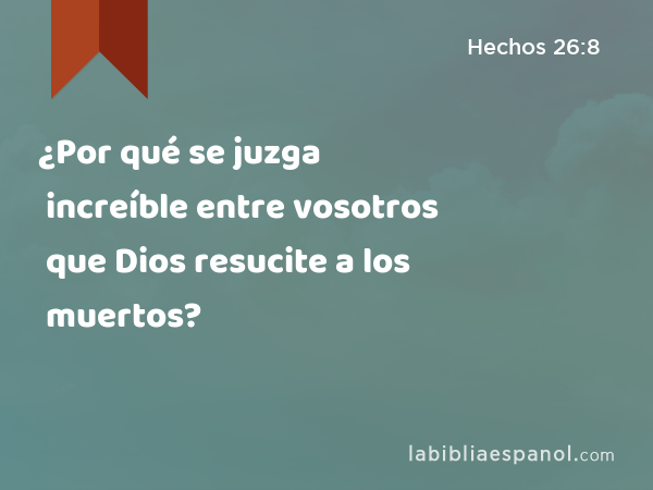 ¿Por qué se juzga increíble entre vosotros que Dios resucite a los muertos? - Hechos 26:8