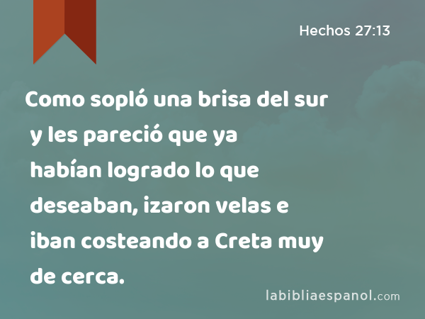 Como sopló una brisa del sur y les pareció que ya habían logrado lo que deseaban, izaron velas e iban costeando a Creta muy de cerca. - Hechos 27:13